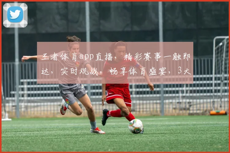 王者体育app直播，精彩赛事一触即达，实时观战，畅享体育盛宴，3大亮点，不容错过
