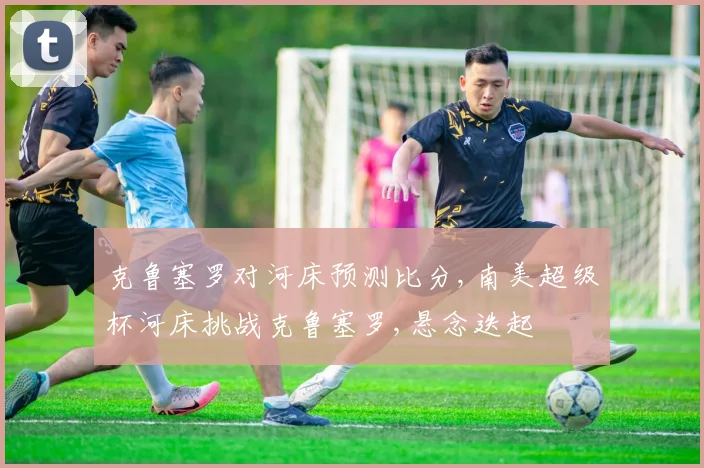 克鲁塞罗对河床预测比分,南美超级杯河床挑战克鲁塞罗,悬念迭起