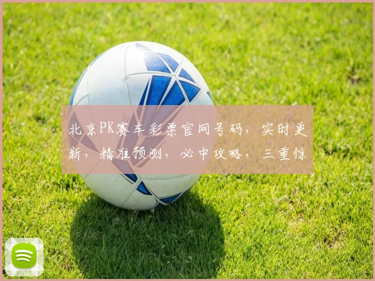 北京PK赛车彩票官网号码，实时更新，精准预测，必中攻略，三重惊喜，不容错过
