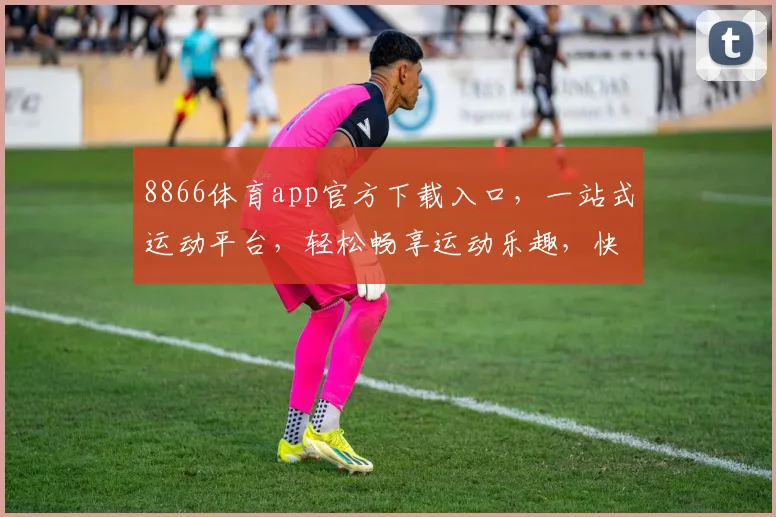 8866体育app官方下载入口，一站式运动平台，轻松畅享运动乐趣，快速下载，体验精彩，三步直达