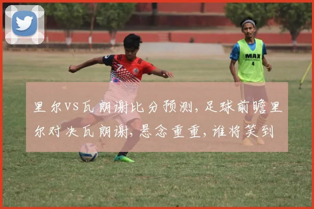 里尔vs瓦朗谢比分预测,足球前瞻里尔对决瓦朗谢,悬念重重,谁将笑到最后